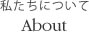 私たちについて About